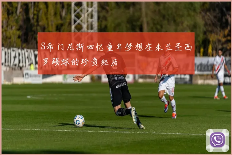 S希门尼斯回忆童年梦想在米兰圣西罗踢球的珍贵经历
