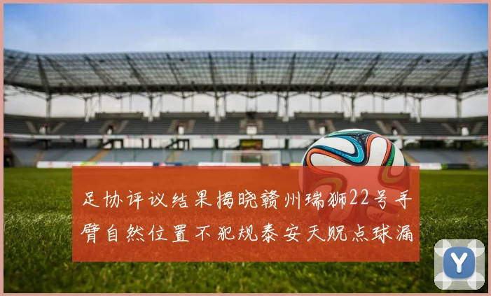 足协评议结果揭晓赣州瑞狮22号手臂自然位置不犯规泰安天贶点球漏判引争议