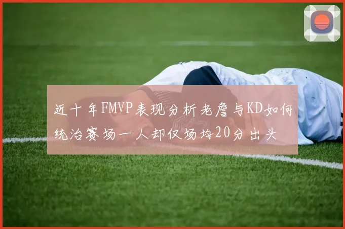 近十年FMVP表现分析老詹与KD如何统治赛场一人却仅场均20分出头