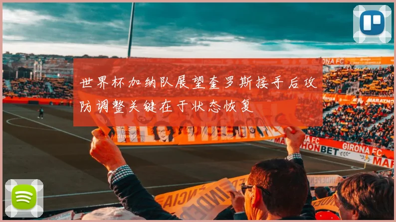 世界杯加纳队展望奎罗斯接手后攻防调整关键在于状态恢复