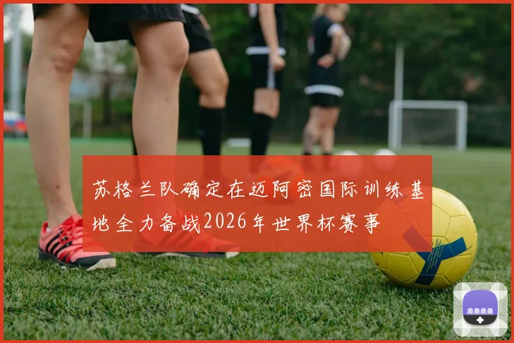 苏格兰队确定在迈阿密国际训练基地全力备战2026年世界杯赛事