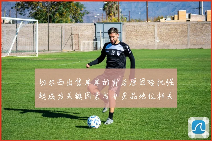 切尔西出售库库的背后原因哈托崛起成为关键因素与非卖品地位相关