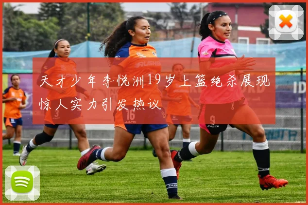 天才少年李悦洲19岁上篮绝杀展现惊人实力引发热议