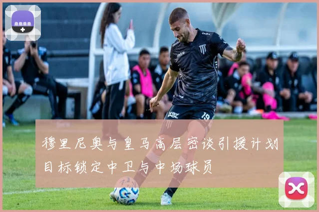 穆里尼奥与皇马高层密谈引援计划目标锁定中卫与中场球员