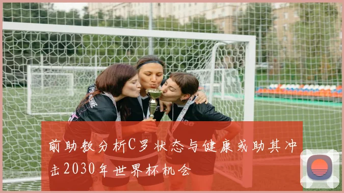 前助教分析C罗状态与健康或助其冲击2030年世界杯机会