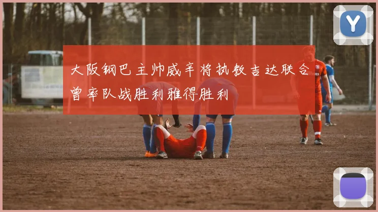大阪钢巴主帅威辛将执教吉达联合曾率队战胜利雅得胜利