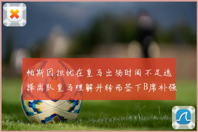 帕斯因担忧在皇马出场时间不足选择离队皇马理解并转而签下B席补强阵容