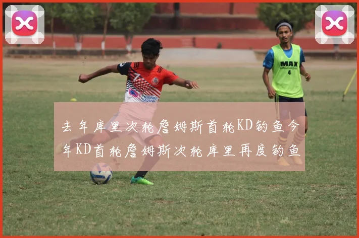 去年库里次轮詹姆斯首轮KD钓鱼今年KD首轮詹姆斯次轮库里再度钓鱼的奇妙对比