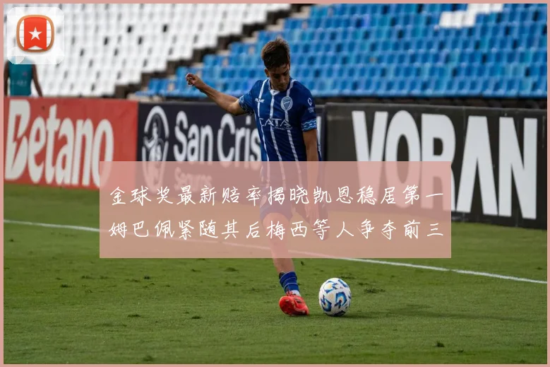 金球奖最新赔率揭晓凯恩稳居第一姆巴佩紧随其后梅西等人争夺前三名