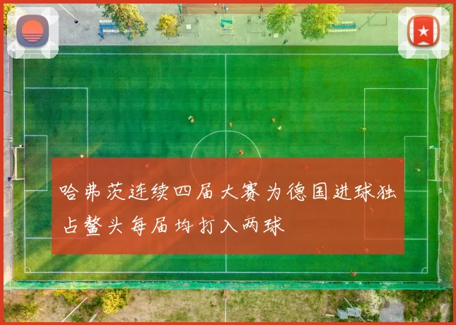 哈弗茨连续四届大赛为德国进球独占鳌头每届均打入两球