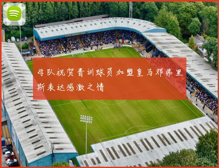 母队祝贺青训球员加盟皇马邓弗里斯表达感激之情