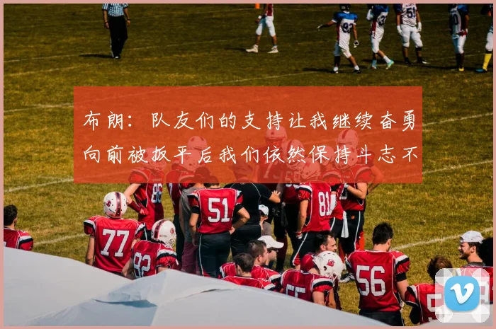 布朗：队友们的支持让我继续奋勇向前被扳平后我们依然保持斗志不言放弃