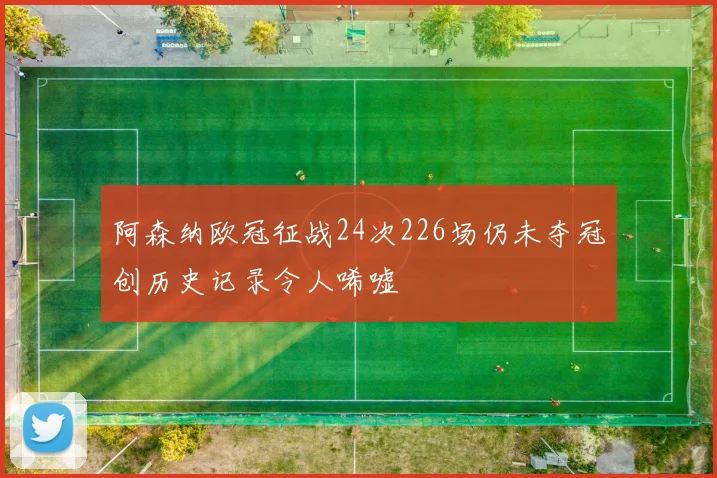 阿森纳欧冠征战24次226场仍未夺冠创历史记录令人唏嘘