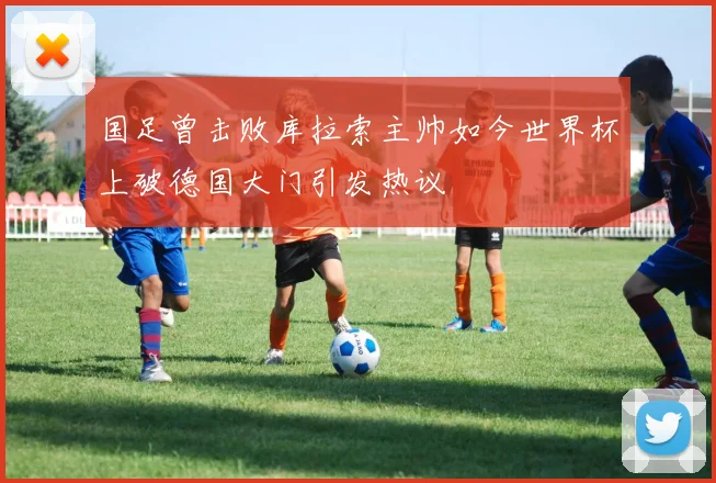 国足曾击败库拉索主帅如今世界杯上破德国大门引发热议