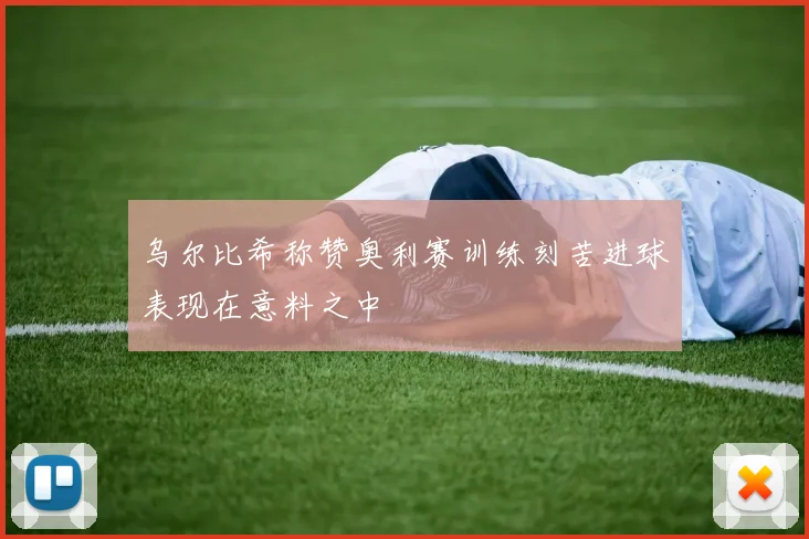 乌尔比希称赞奥利赛训练刻苦进球表现在意料之中