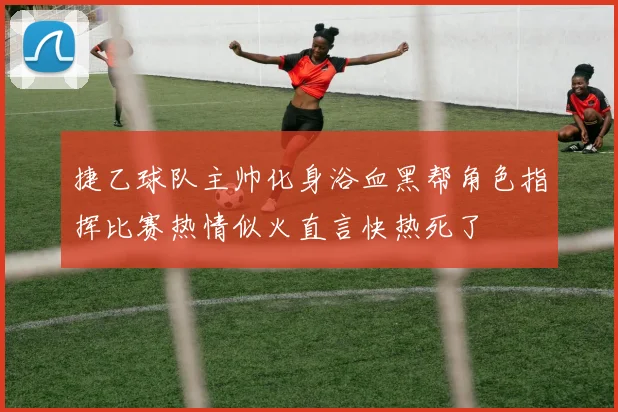 捷乙球队主帅化身浴血黑帮角色指挥比赛热情似火直言快热死了