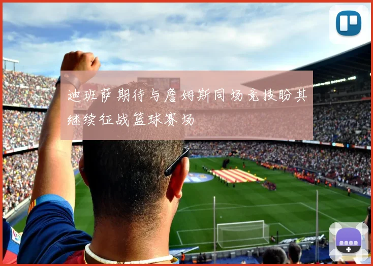 迪班萨期待与詹姆斯同场竞技盼其继续征战篮球赛场